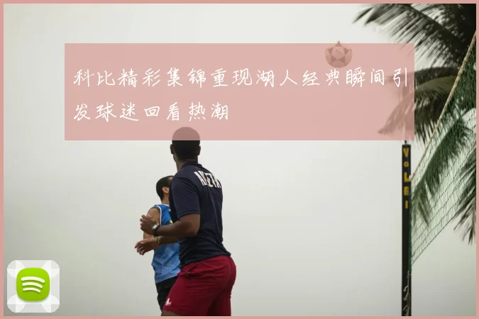 科比精彩集锦重现湖人经典瞬间引发球迷回看热潮