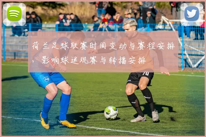 荷兰足球联赛时间变动与赛程安排,影响球迷观赛与转播安排