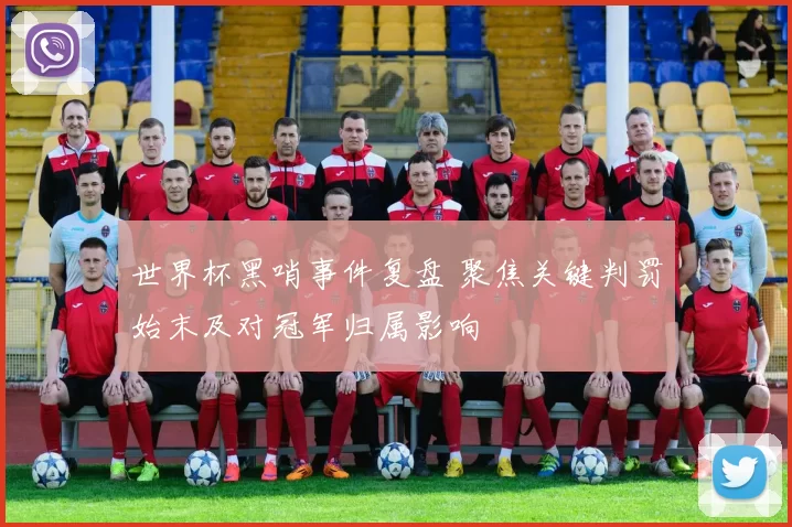 世界杯黑哨事件复盘 聚焦关键判罚始末及对冠军归属影响