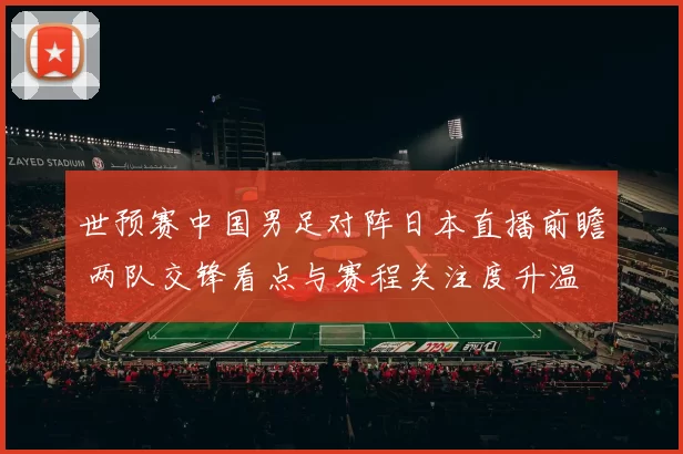 世预赛中国男足对阵日本直播前瞻 两队交锋看点与赛程关注度升温