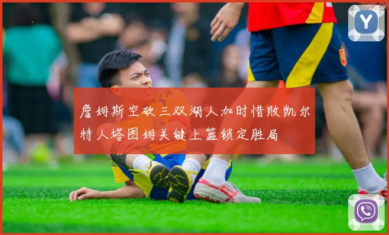 詹姆斯空砍三双湖人加时惜败凯尔特人塔图姆关键上篮锁定胜局