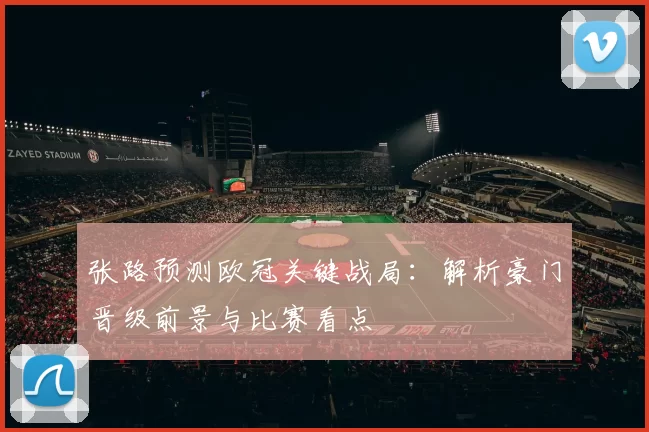 张路预测欧冠关键战局：解析豪门晋级前景与比赛看点