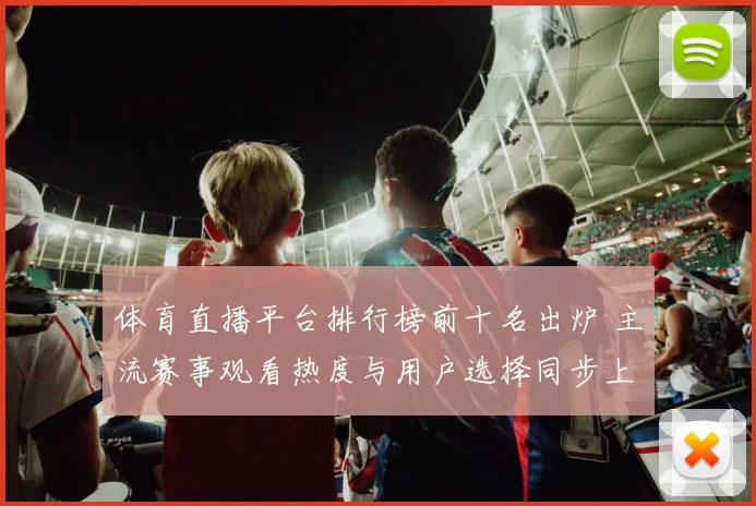 体育直播平台排行榜前十名出炉 主流赛事观看热度与用户选择同步上升