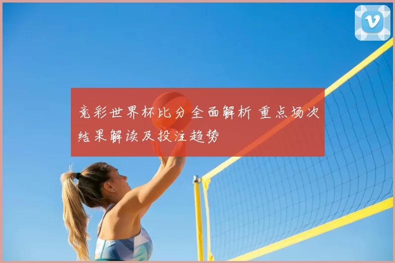 竞彩世界杯比分全面解析 重点场次结果解读及投注趋势