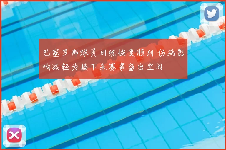 巴塞罗那球员训练恢复顺利 伤病影响减轻为接下来赛事留出空间