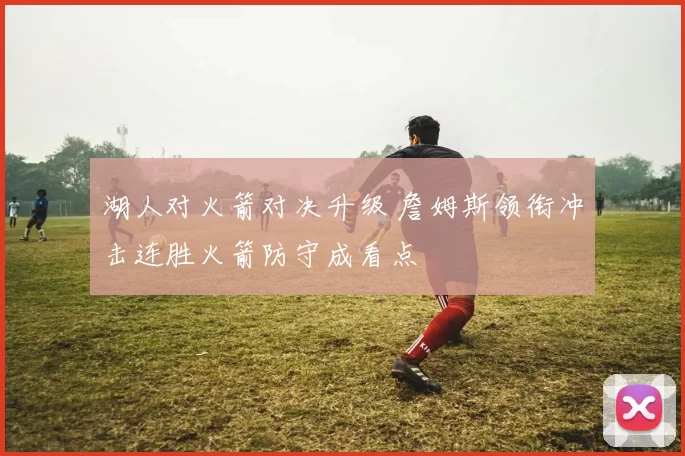 湖人对火箭对决升级 詹姆斯领衔冲击连胜火箭防守成看点