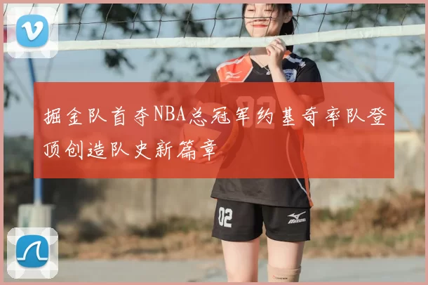 掘金队首夺NBA总冠军约基奇率队登顶创造队史新篇章