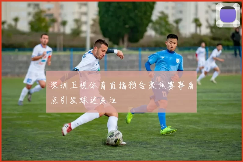 深圳卫视体育直播预告聚焦赛事看点引发球迷关注