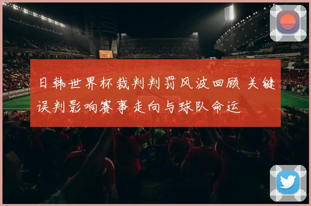 日韩世界杯裁判判罚风波回顾 关键误判影响赛事走向与球队命运