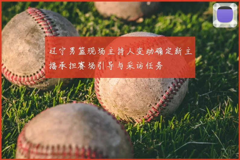 辽宁男篮现场主持人变动确定新主播承担赛场引导与采访任务