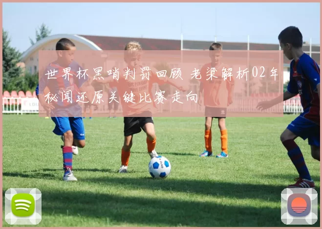 世界杯黑哨判罚回顾 老梁解析02年秘闻还原关键比赛走向