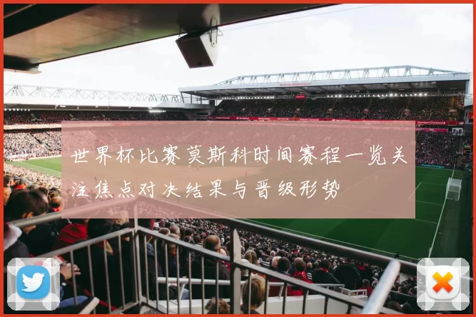世界杯比赛莫斯科时间赛程一览关注焦点对决结果与晋级形势