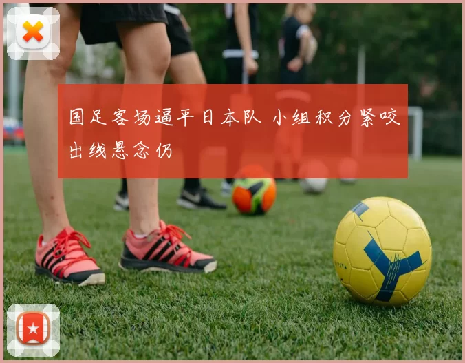 国足客场逼平日本队 小组积分紧咬出线悬念仍