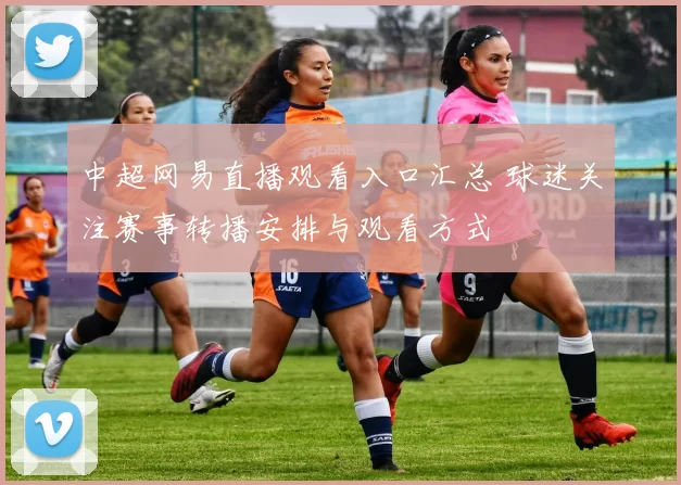 中超网易直播观看入口汇总 球迷关注赛事转播安排与观看方式