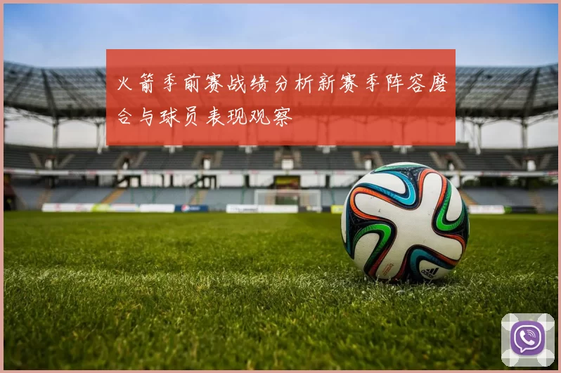 火箭季前赛战绩分析新赛季阵容磨合与球员表现观察