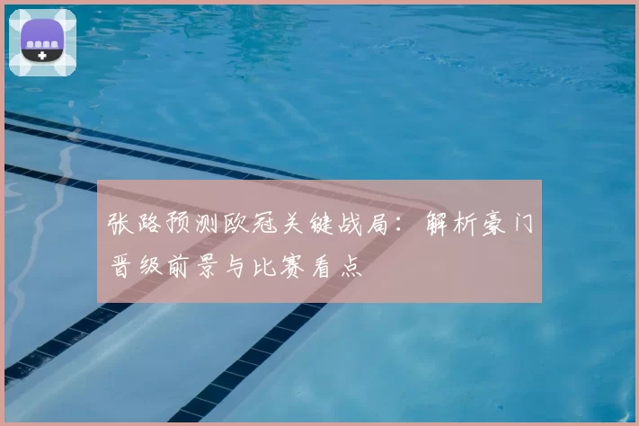 张路预测欧冠关键战局：解析豪门晋级前景与比赛看点