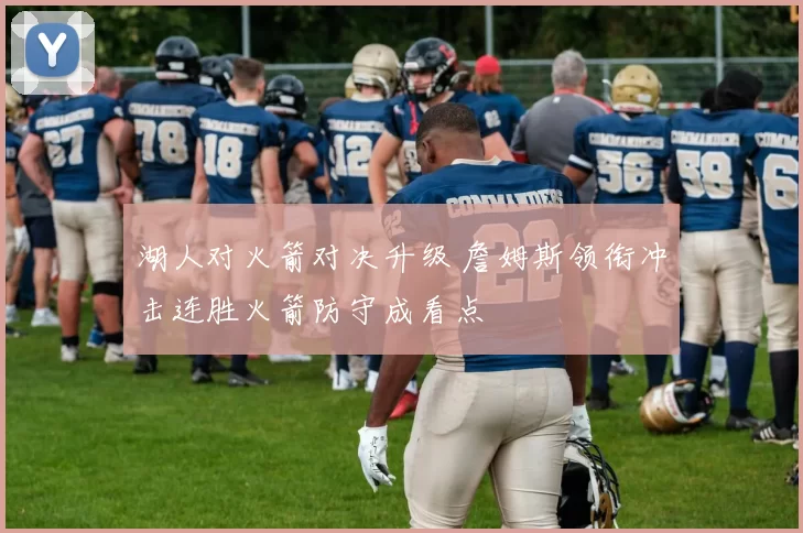 湖人对火箭对决升级 詹姆斯领衔冲击连胜火箭防守成看点