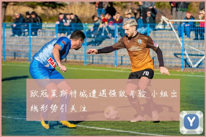 欧冠莱斯特城遭遇强敌考验 小组出线形势引关注